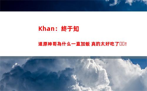 Khan：終于知道原神哥為什么一直加飯 真的太好吃了！